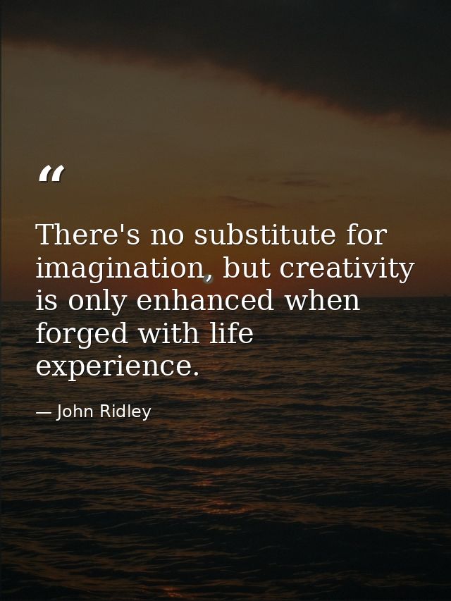 There's no substitute for imagination, but creativity is only enhanced when forged with life experience. — John Ridley