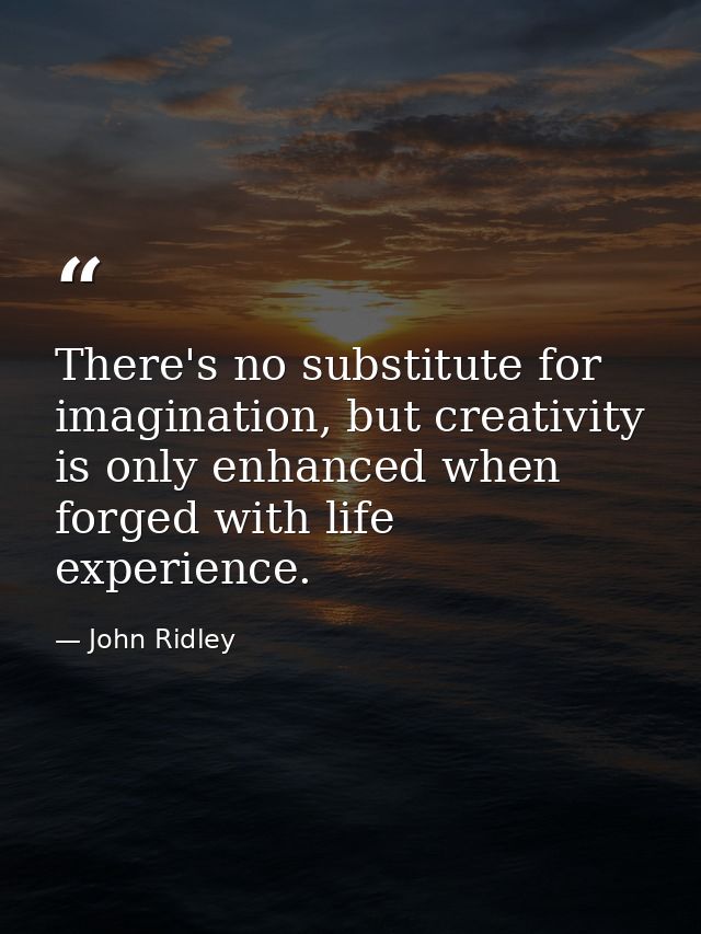 There's no substitute for imagination, but creativity is only enhanced when forged with life experience. — John Ridley