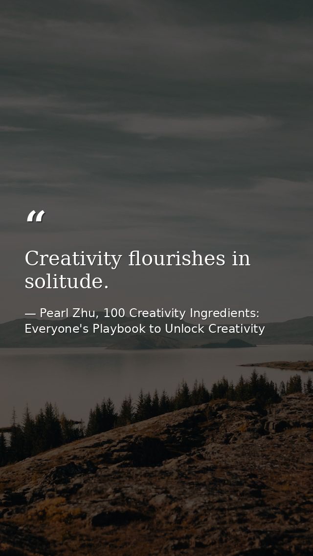 Creativity flourishes in solitude. — Pearl Zhu, 100 Creativity Ingredients: Everyone's Playbook to Unlock Creativity