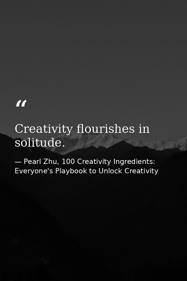 Creativity flourishes in solitude. — Pearl Zhu, 100 Creativity Ingredients: Everyone's Playbook to Unlock Creativity