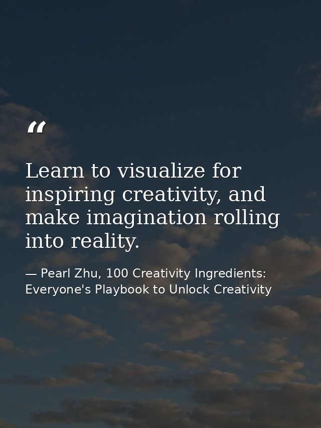 Learn to visualize for inspiring creativity, and make imagination rolling into reality. — Pearl Zhu, 100 Creativity Ingredients: Everyone's Playbook to Unlock Creativity