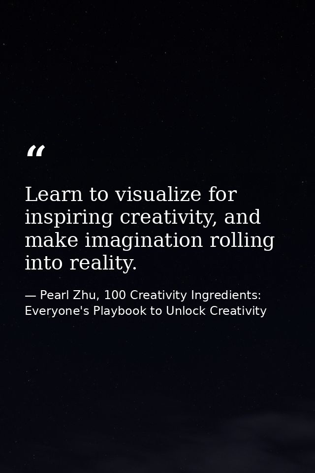 Learn to visualize for inspiring creativity, and make imagination rolling into reality. — Pearl Zhu, 100 Creativity Ingredients: Everyone's Playbook to Unlock Creativity