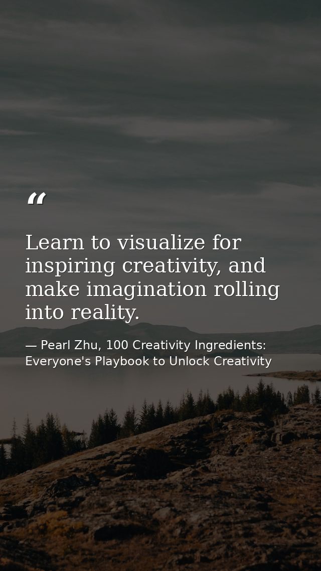 Learn to visualize for inspiring creativity, and make imagination rolling into reality. — Pearl Zhu, 100 Creativity Ingredients: Everyone's Playbook to Unlock Creativity