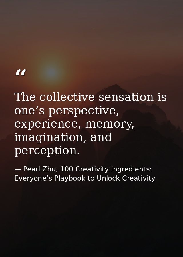 The collective sensation is one’s perspective, experience, memory, imagination, and perception. — Pearl Zhu, 100 Creativity Ingredients: Everyone’s Playbook to Unlock Creativity