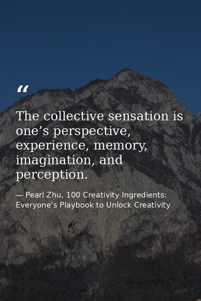 The collective sensation is one’s perspective, experience, memory, imagination, and perception. — Pearl Zhu, 100 Creativity Ingredients: Everyone’s Playbook to Unlock Creativity