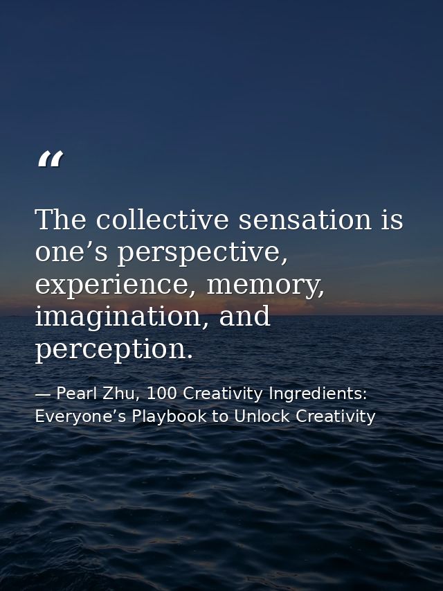 The collective sensation is one’s perspective, experience, memory, imagination, and perception. — Pearl Zhu, 100 Creativity Ingredients: Everyone’s Playbook to Unlock Creativity