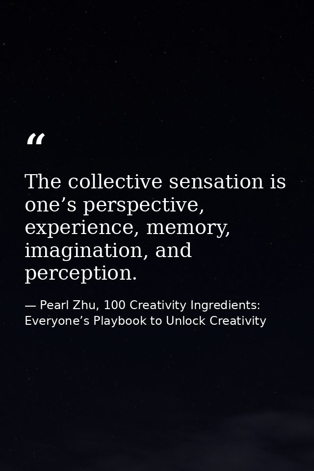 The collective sensation is one’s perspective, experience, memory, imagination, and perception. — Pearl Zhu, 100 Creativity Ingredients: Everyone’s Playbook to Unlock Creativity