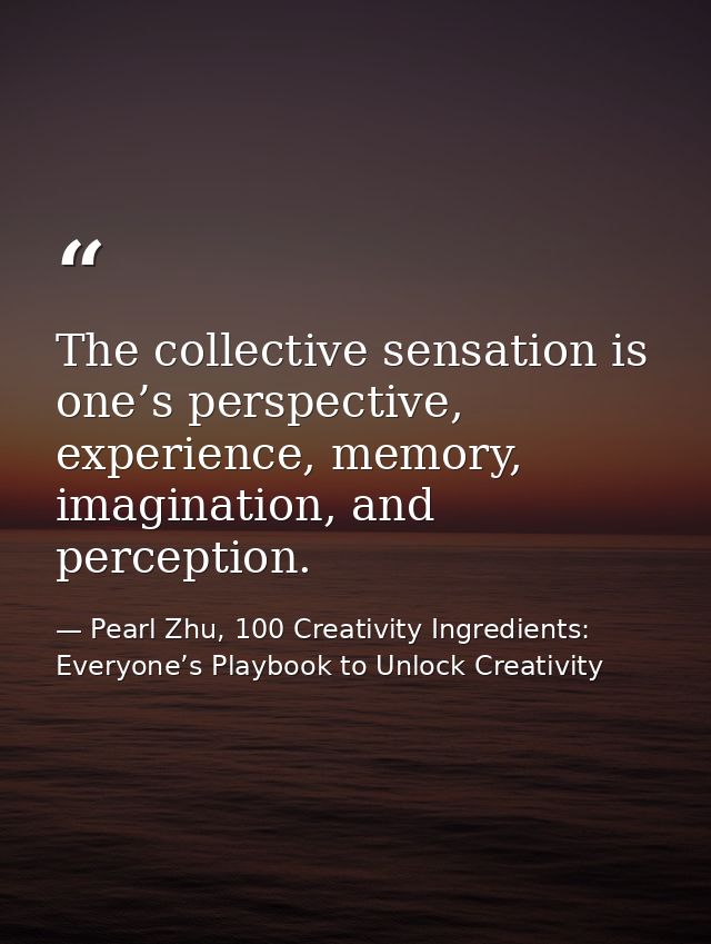 The collective sensation is one’s perspective, experience, memory, imagination, and perception. — Pearl Zhu, 100 Creativity Ingredients: Everyone’s Playbook to Unlock Creativity