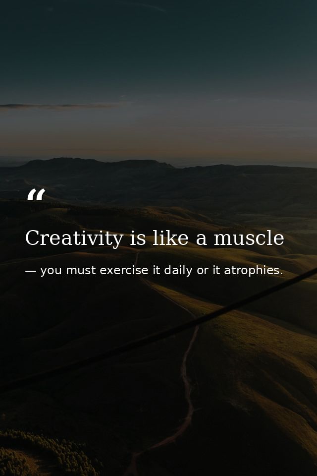 Creativity is like a muscle — you must exercise it daily or it atrophies.