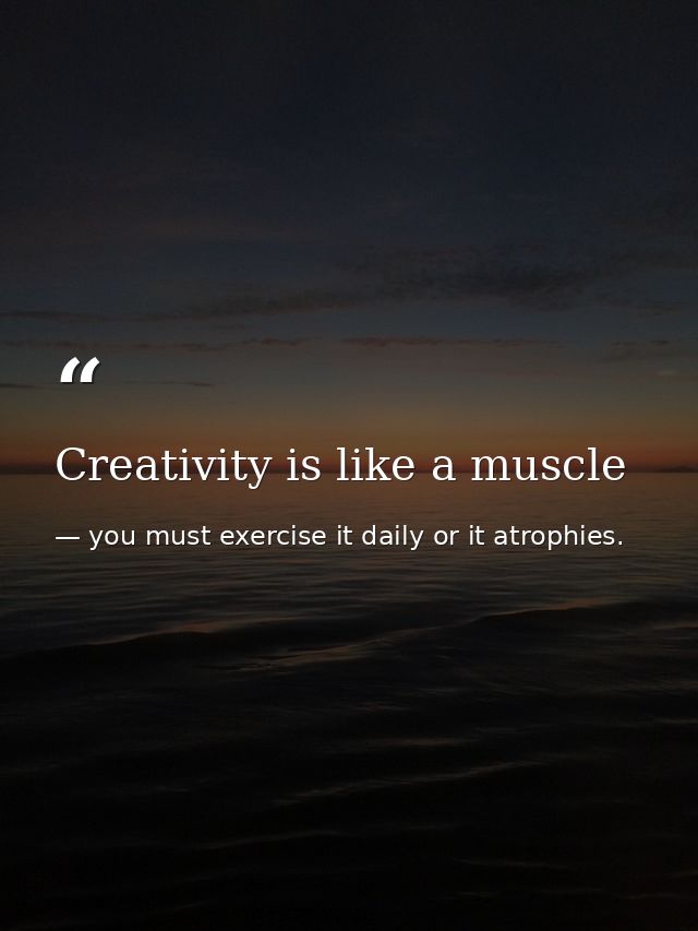 Creativity is like a muscle — you must exercise it daily or it atrophies.