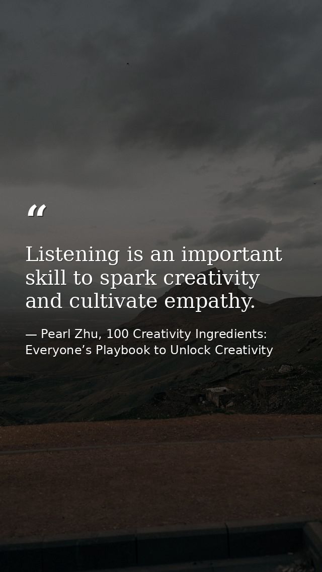 Listening is an important skill to spark creativity and cultivate empathy. — Pearl Zhu, 100 Creativity Ingredients: Everyone’s Playbook to Unlock Creativity