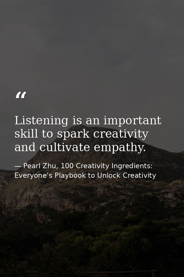 Listening is an important skill to spark creativity and cultivate empathy. — Pearl Zhu, 100 Creativity Ingredients: Everyone’s Playbook to Unlock Creativity