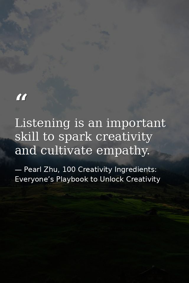 Listening is an important skill to spark creativity and cultivate empathy. — Pearl Zhu, 100 Creativity Ingredients: Everyone’s Playbook to Unlock Creativity