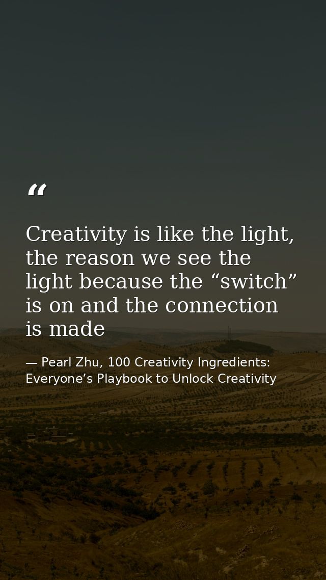 Creativity is like the light, the reason we see the light because the “switch” is on and the connection is made — Pearl Zhu, 100 Creativity Ingredients: Everyone’s Playbook to Unlock Creativity