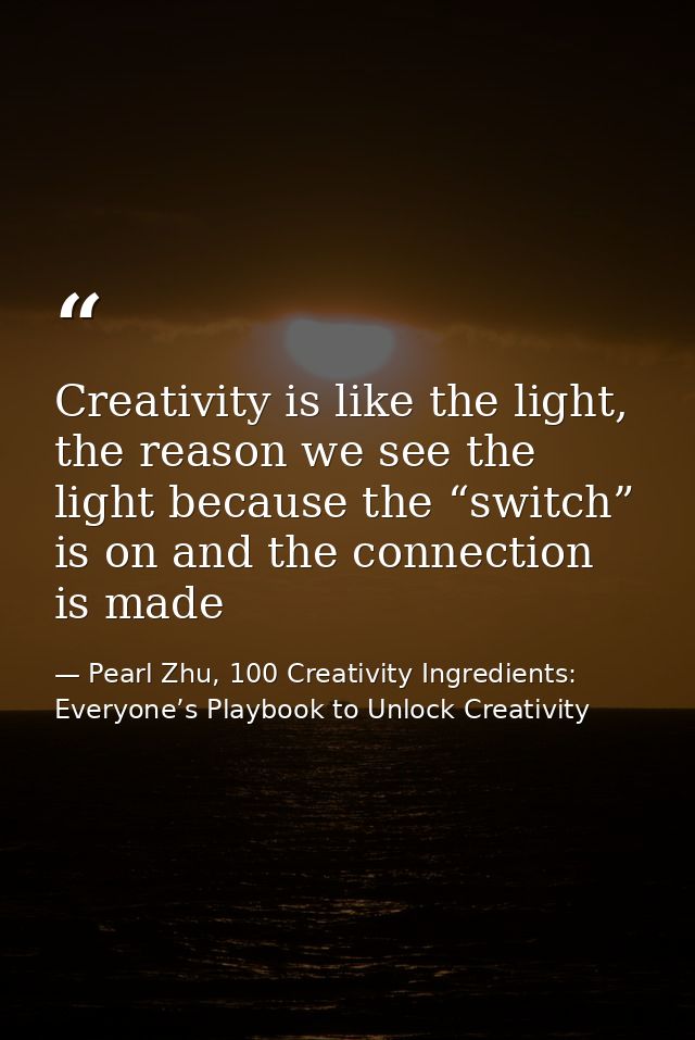 Creativity is like the light, the reason we see the light because the “switch” is on and the connection is made — Pearl Zhu, 100 Creativity Ingredients: Everyone’s Playbook to Unlock Creativity