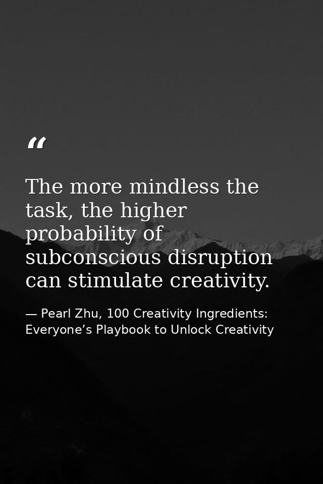 The more mindless the task, the higher probability of subconscious disruption can stimulate creativity. — Pearl Zhu, 100 Creativity Ingredients: Everyone’s Playbook to Unlock Creativity