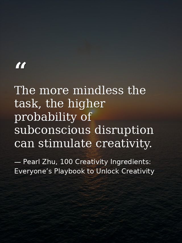 The more mindless the task, the higher probability of subconscious disruption can stimulate creativity. — Pearl Zhu, 100 Creativity Ingredients: Everyone’s Playbook to Unlock Creativity