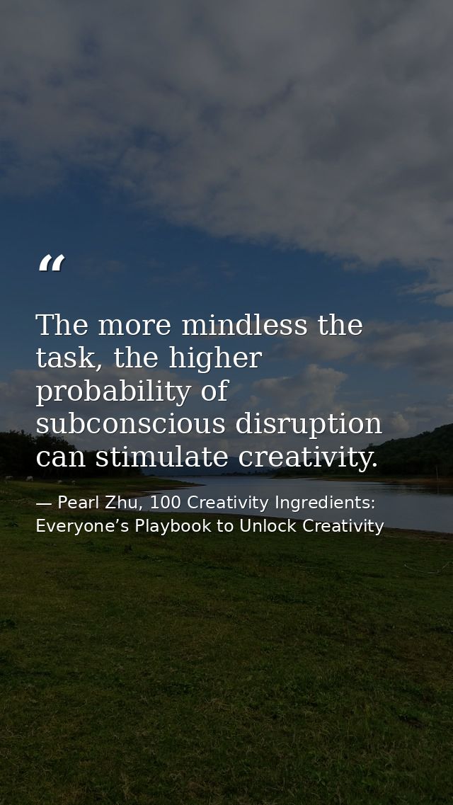 The more mindless the task, the higher probability of subconscious disruption can stimulate creativity. — Pearl Zhu, 100 Creativity Ingredients: Everyone’s Playbook to Unlock Creativity