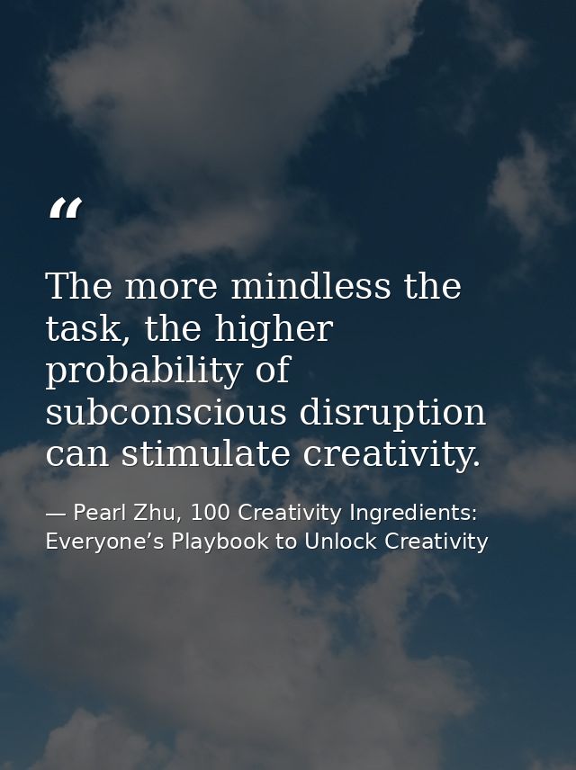 The more mindless the task, the higher probability of subconscious disruption can stimulate creativity. — Pearl Zhu, 100 Creativity Ingredients: Everyone’s Playbook to Unlock Creativity