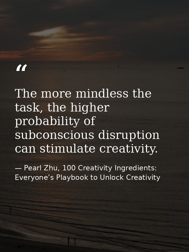 The more mindless the task, the higher probability of subconscious disruption can stimulate creativity. — Pearl Zhu, 100 Creativity Ingredients: Everyone’s Playbook to Unlock Creativity