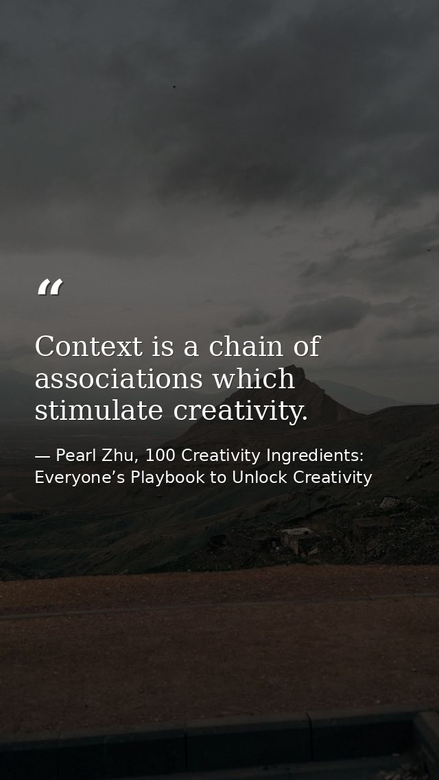Context is a chain of associations which stimulate creativity. — Pearl Zhu, 100 Creativity Ingredients: Everyone’s Playbook to Unlock Creativity