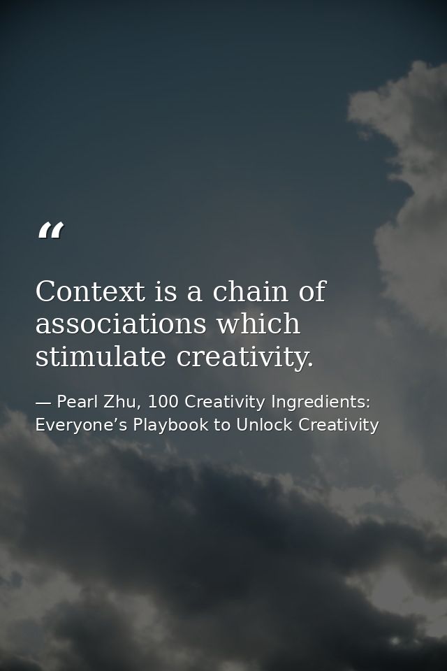Context is a chain of associations which stimulate creativity. — Pearl Zhu, 100 Creativity Ingredients: Everyone’s Playbook to Unlock Creativity