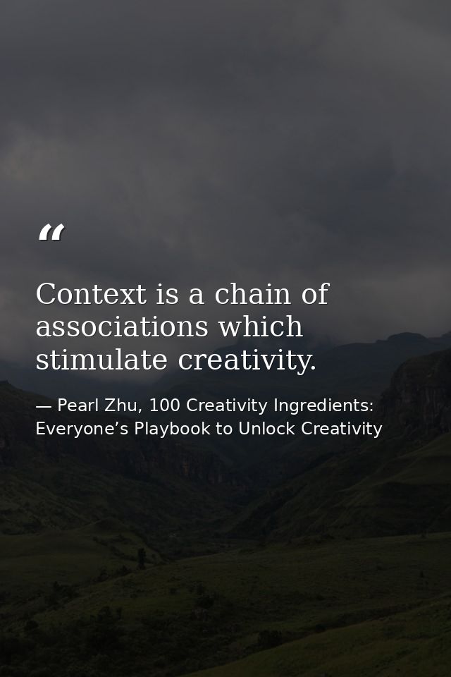 Context is a chain of associations which stimulate creativity. — Pearl Zhu, 100 Creativity Ingredients: Everyone’s Playbook to Unlock Creativity