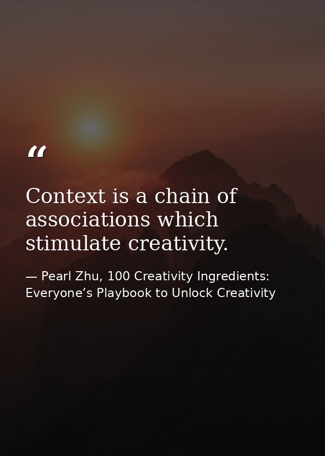 Context is a chain of associations which stimulate creativity. — Pearl Zhu, 100 Creativity Ingredients: Everyone’s Playbook to Unlock Creativity