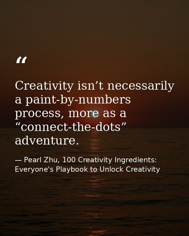 Creativity isn’t necessarily a paint-by-numbers process, more as a “connect-the-dots” adventure. — Pearl Zhu, 100 Creativity Ingredients: Everyone's Playbook to Unlock Creativity
