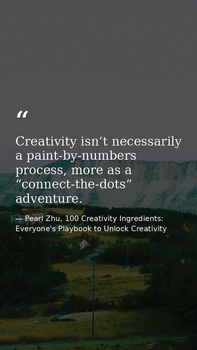 Creativity isn’t necessarily a paint-by-numbers process, more as a “connect-the-dots” adventure. — Pearl Zhu, 100 Creativity Ingredients: Everyone's Playbook to Unlock Creativity