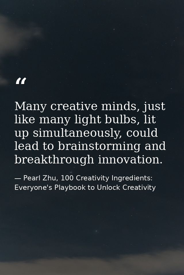 Many creative minds, just like many light bulbs, lit up simultaneously, could lead to brainstorming and breakthrough inn — Pearl Zhu, 100 Creativity Ingredients: Everyone's Playbook to Unlock Creativity