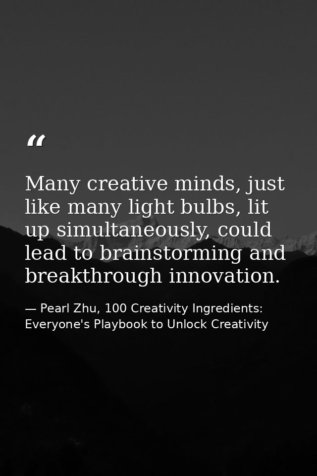 Many creative minds, just like many light bulbs, lit up simultaneously, could lead to brainstorming and breakthrough inn — Pearl Zhu, 100 Creativity Ingredients: Everyone's Playbook to Unlock Creativity