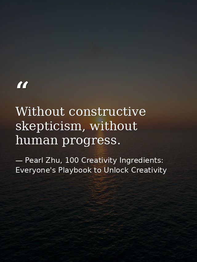 Without constructive skepticism, without human progress. — Pearl Zhu, 100 Creativity Ingredients: Everyone's Playbook to Unlock Creativity