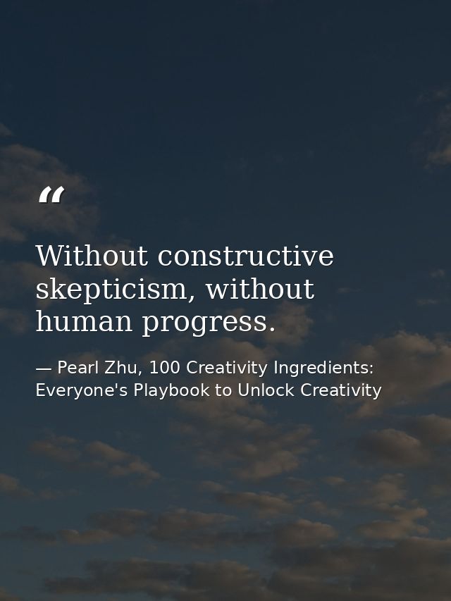 Without constructive skepticism, without human progress. — Pearl Zhu, 100 Creativity Ingredients: Everyone's Playbook to Unlock Creativity