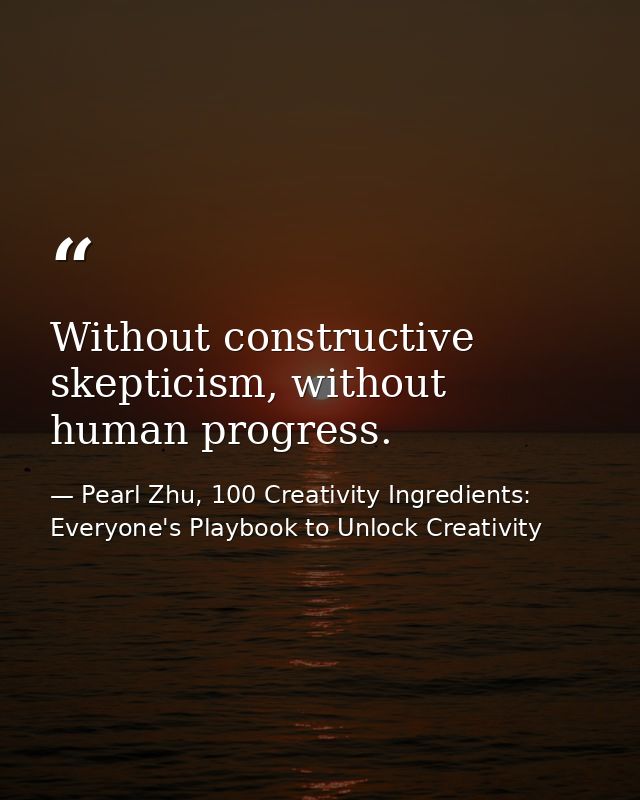 Without constructive skepticism, without human progress. — Pearl Zhu, 100 Creativity Ingredients: Everyone's Playbook to Unlock Creativity