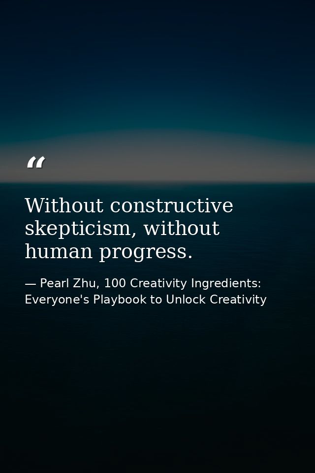 Without constructive skepticism, without human progress. — Pearl Zhu, 100 Creativity Ingredients: Everyone's Playbook to Unlock Creativity