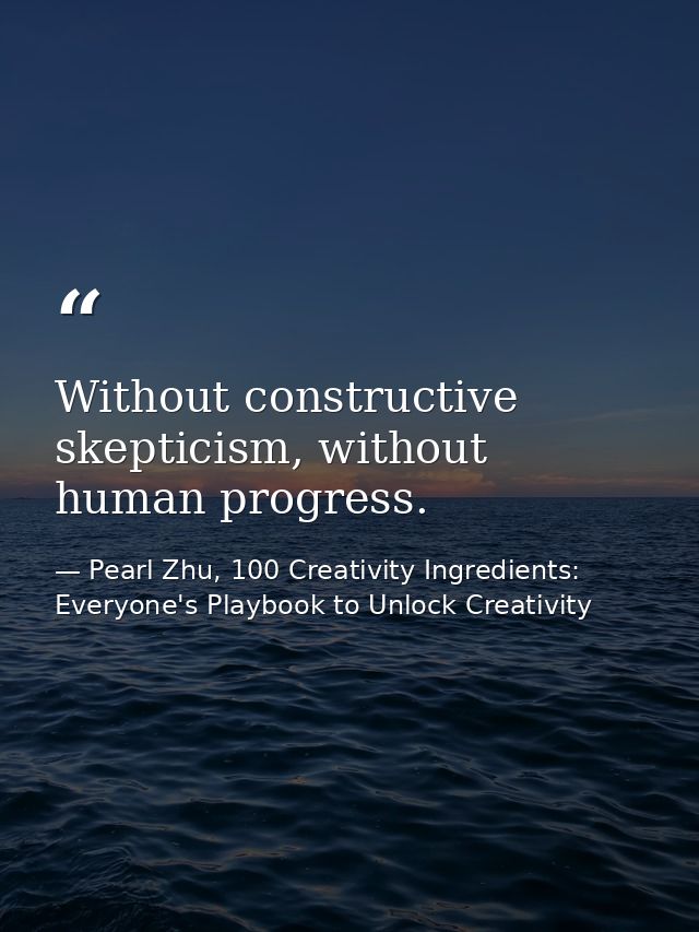 Without constructive skepticism, without human progress. — Pearl Zhu, 100 Creativity Ingredients: Everyone's Playbook to Unlock Creativity