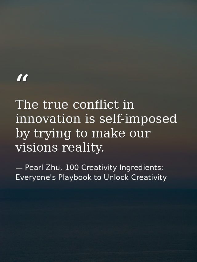 The true conflict in innovation is self-imposed by trying to make our visions reality. — Pearl Zhu, 100 Creativity Ingredients: Everyone's Playbook to Unlock Creativity