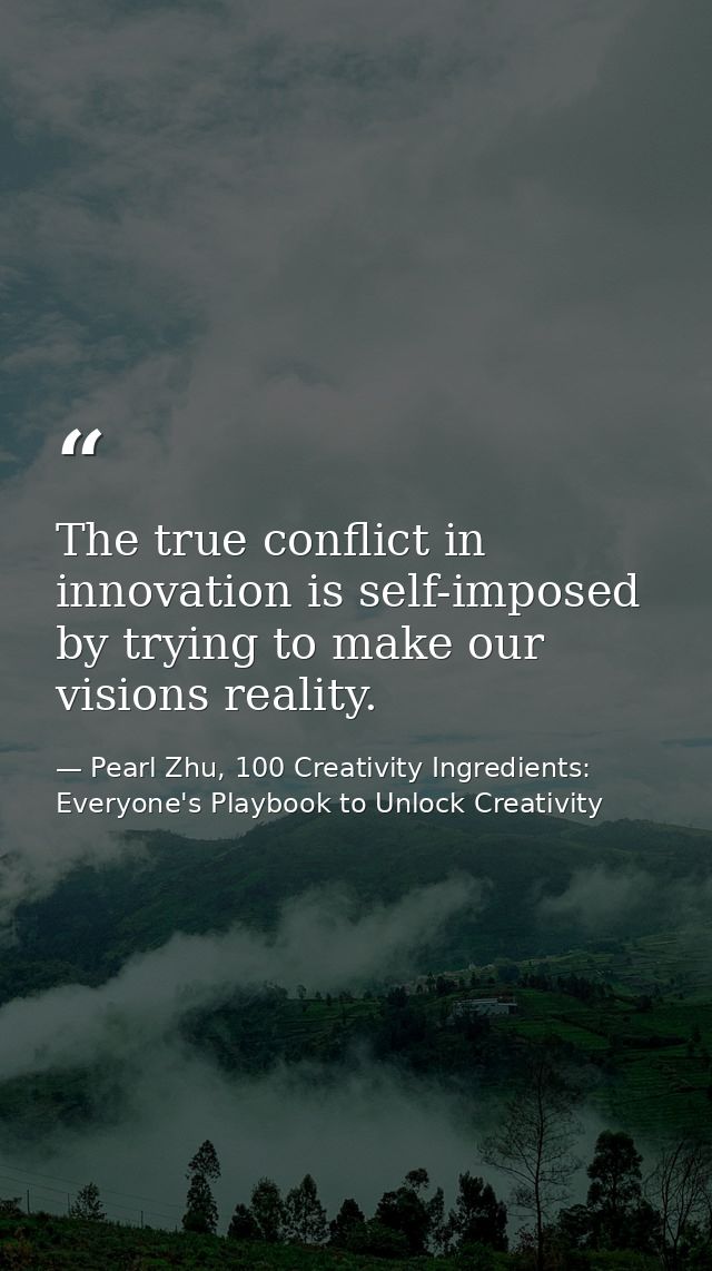 The true conflict in innovation is self-imposed by trying to make our visions reality. — Pearl Zhu, 100 Creativity Ingredients: Everyone's Playbook to Unlock Creativity