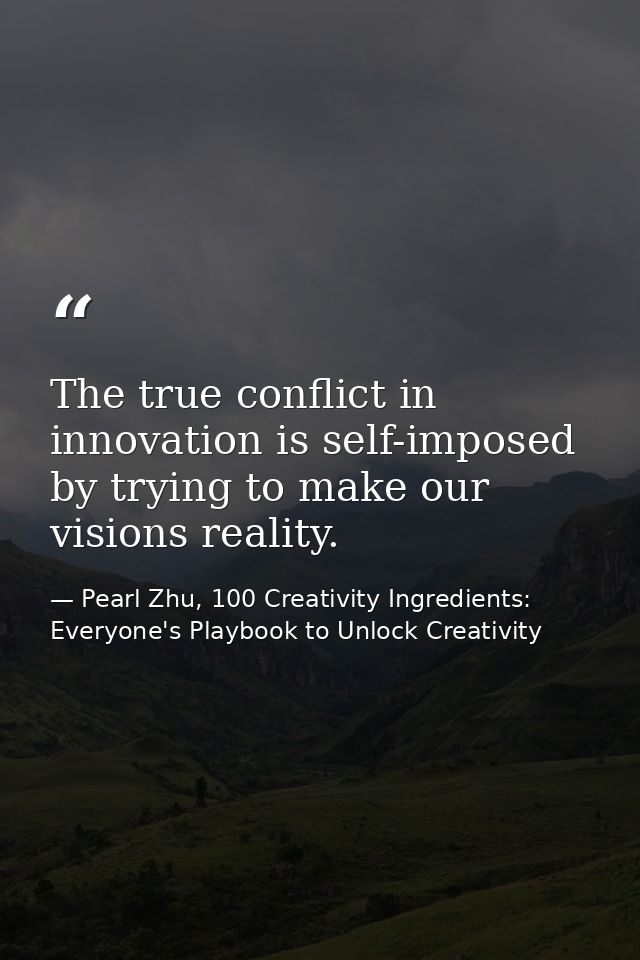 The true conflict in innovation is self-imposed by trying to make our visions reality. — Pearl Zhu, 100 Creativity Ingredients: Everyone's Playbook to Unlock Creativity