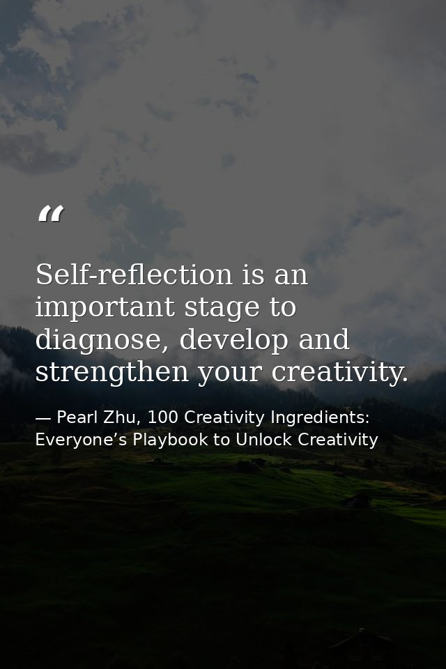 Self-reflection is an important stage to diagnose, develop and strengthen your creativity. — Pearl Zhu, 100 Creativity Ingredients: Everyone’s Playbook to Unlock Creativity