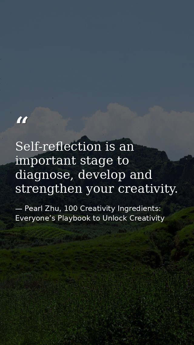 Self-reflection is an important stage to diagnose, develop and strengthen your creativity. — Pearl Zhu, 100 Creativity Ingredients: Everyone’s Playbook to Unlock Creativity