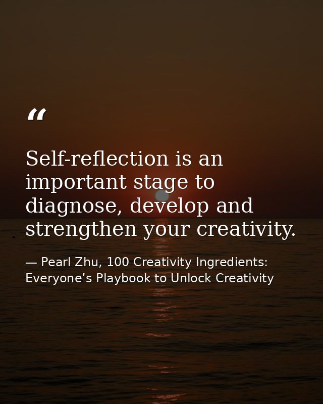 Self-reflection is an important stage to diagnose, develop and strengthen your creativity. — Pearl Zhu, 100 Creativity Ingredients: Everyone’s Playbook to Unlock Creativity