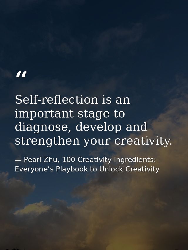 Self-reflection is an important stage to diagnose, develop and strengthen your creativity. — Pearl Zhu, 100 Creativity Ingredients: Everyone’s Playbook to Unlock Creativity