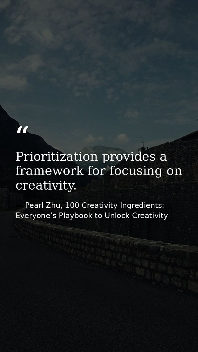 Prioritization provides a framework for focusing on creativity. — Pearl Zhu, 100 Creativity Ingredients: Everyone’s Playbook to Unlock Creativity