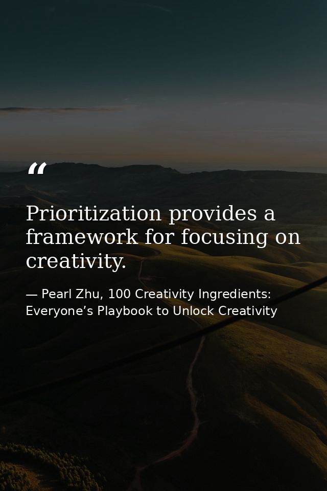 Prioritization provides a framework for focusing on creativity. — Pearl Zhu, 100 Creativity Ingredients: Everyone’s Playbook to Unlock Creativity
