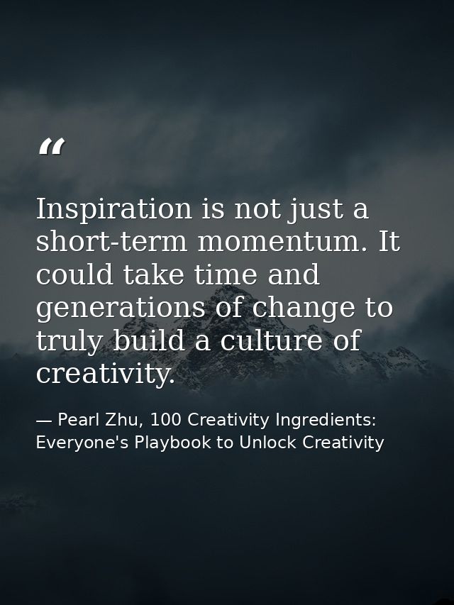 Inspiration is not just a short-term momentum. It could take time and generations of change to truly build a culture of  — Pearl Zhu, 100 Creativity Ingredients: Everyone's Playbook to Unlock Creativity