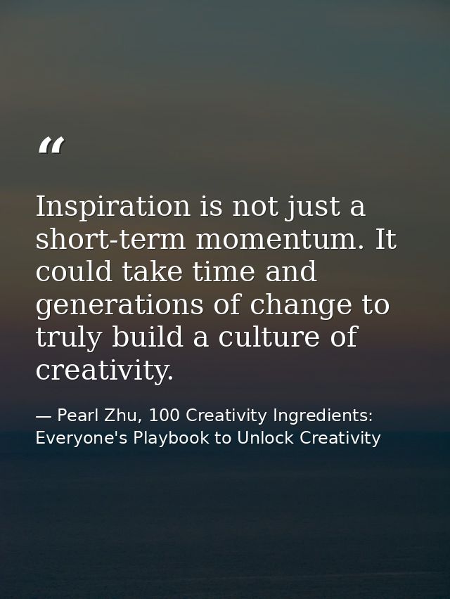 Inspiration is not just a short-term momentum. It could take time and generations of change to truly build a culture of  — Pearl Zhu, 100 Creativity Ingredients: Everyone's Playbook to Unlock Creativity