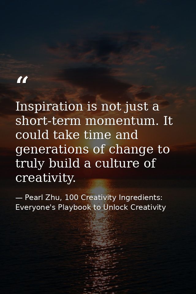 Inspiration is not just a short-term momentum. It could take time and generations of change to truly build a culture of  — Pearl Zhu, 100 Creativity Ingredients: Everyone's Playbook to Unlock Creativity