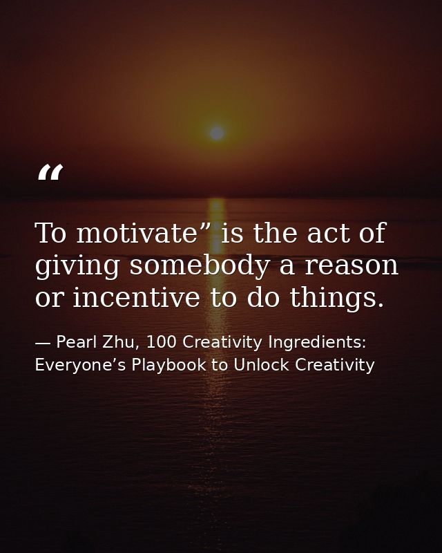 To motivate” is the act of giving somebody a reason or incentive to do things. — Pearl Zhu, 100 Creativity Ingredients: Everyone’s Playbook to Unlock Creativity
